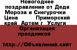 Новогоднее поздравление от Деда Мороза и Снегурочки › Цена ­ 600 - Приморский край, Артем г. Услуги » Организация праздников   